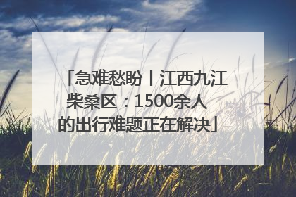 急难愁盼丨江西九江柴桑区：1500余人的出行难题正在解决