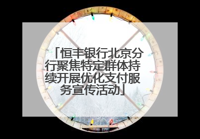 恒丰银行北京分行聚焦特定群体持续开展优化支付服务宣传活动