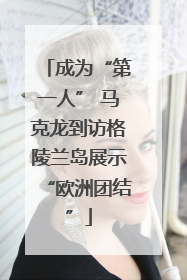 成为“第一人” 马克龙到访格陵兰岛展示“欧洲团结”