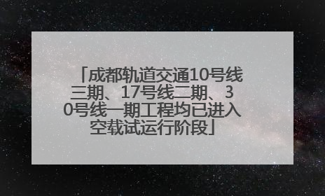 成都轨道交通10号线三期、17号线二期、30号线一期工程均已进入空载试运行阶段