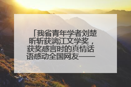 我省青年学者刘楚昕斩获漓江文学奖，获奖感言时的真情话语感动全国网友——如果有一天我的书获奖了，我一定要把我们的故事说出来