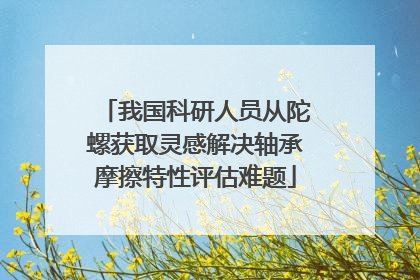 我国科研人员从陀螺获取灵感解决轴承摩擦特性评估难题