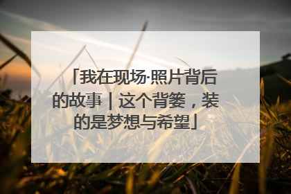 我在现场·照片背后的故事｜这个背篓，装的是梦想与希望