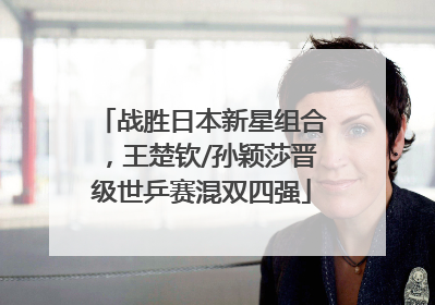 战胜日本新星组合，王楚钦/孙颖莎晋级世乒赛混双四强