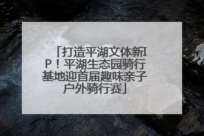 打造平湖文体新IP！平湖生态园骑行基地迎首届趣味亲子户外骑行赛