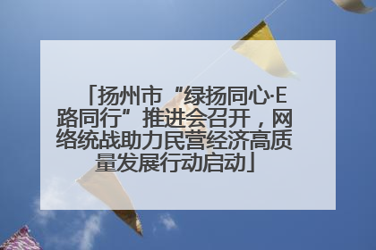 扬州市“绿扬同心·E路同行”推进会召开，网络统战助力民营经济高质量发展行动启动