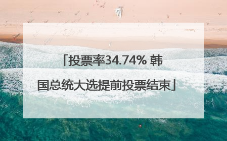 投票率34.74% 韩国总统大选提前投票结束