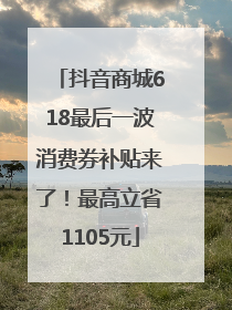 抖音商城618最后一波消费券补贴来了！最高立省1105元