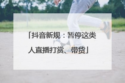 抖音新规：暂停这类人直播打赏、带货