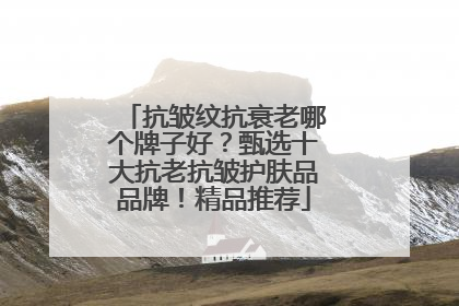 抗皱纹抗衰老哪个牌子好？甄选十大抗老抗皱护肤品品牌！精品推荐