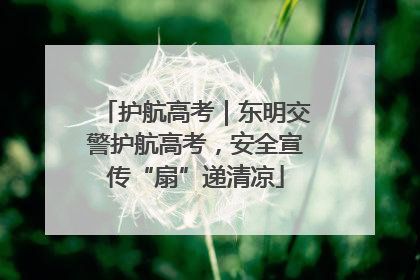 护航高考｜东明交警护航高考，安全宣传“扇”递清凉