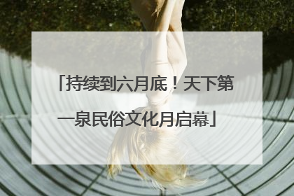 持续到六月底！天下第一泉民俗文化月启幕