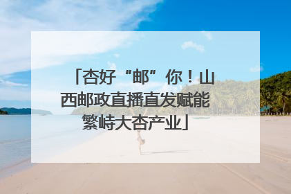 杏好“邮”你！山西邮政直播直发赋能繁峙大杏产业