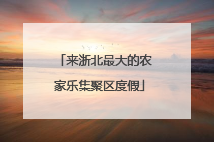 来浙北最大的农家乐集聚区度假