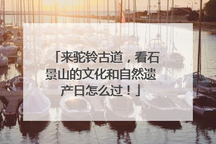 来驼铃古道，看石景山的文化和自然遗产日怎么过！