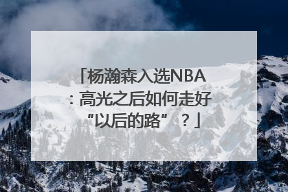 杨瀚森入选NBA：高光之后如何走好“以后的路”？