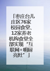 枣庄台儿庄区76家校园食堂、12家养老机构食堂全部实现“互联网+明厨亮灶”