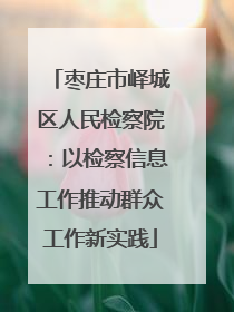 枣庄市峄城区人民检察院：以检察信息工作推动群众工作新实践