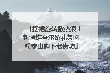 摆裙旋转掀热浪！新疆维吾尔婚礼舞圈粉泰山脚下老街坊
