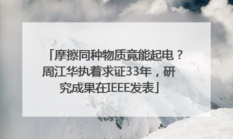 摩擦同种物质竟能起电？周江华执着求证33年，研究成果在IEEE发表