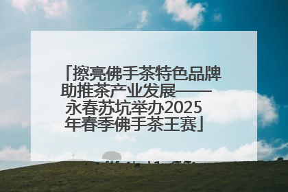 擦亮佛手茶特色品牌 助推茶产业发展——永春苏坑举办2025年春季佛手茶王赛