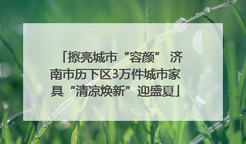 擦亮城市“容颜” 济南市历下区3万件城市家具“清凉焕新”迎盛夏
