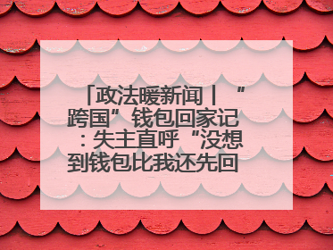 政法暖新闻丨“跨国”钱包回家记：失主直呼“没想到钱包比我还先回国！”