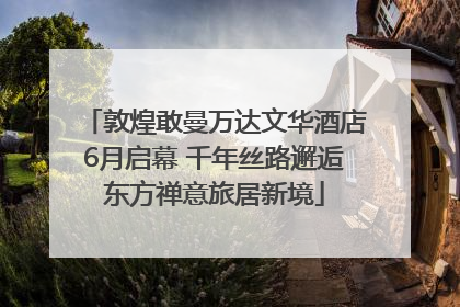 敦煌敢曼万达文华酒店6月启幕 千年丝路邂逅东方禅意旅居新境