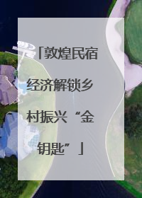 敦煌民宿经济解锁乡村振兴“金钥匙”