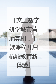 文三数字研学城市营地亮相，十款课程开启杭城教育新体验
