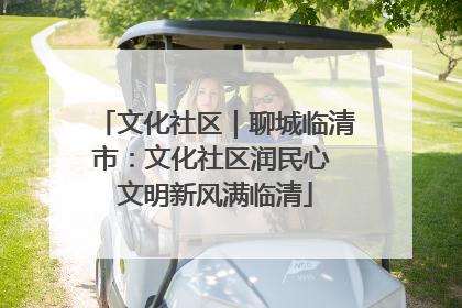 文化社区｜聊城临清市：文化社区润民心 文明新风满临清