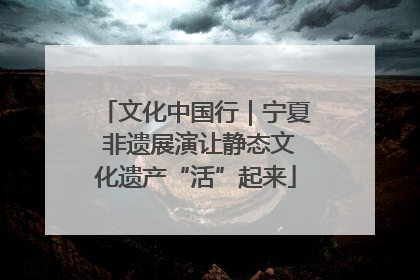 文化中国行｜宁夏 非遗展演让静态文化遗产“活”起来
