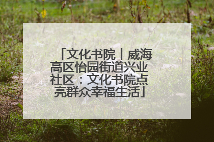 文化书院丨威海高区怡园街道兴业社区：文化书院点亮群众幸福生活
