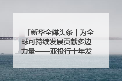 新华全媒头条｜为全球可持续发展贡献多边力量——亚投行十年发展观察（3）