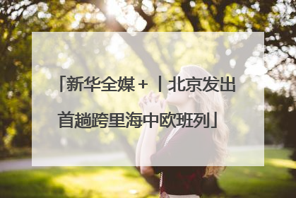 新华全媒＋丨北京发出首趟跨里海中欧班列