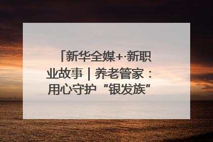新华全媒+·新职业故事｜养老管家：用心守护“银发族”的幸福“夕阳红”