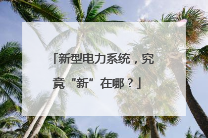 新型电力系统，究竟“新”在哪？