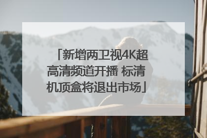 新增两卫视4K超高清频道开播 标清机顶盒将退出市场