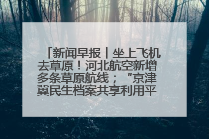 新闻早报丨坐上飞机去草原！河北航空新增多条草原航线；“京津冀民生档案共享利用平台”上线试运行>>