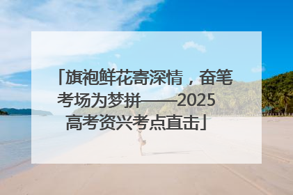 旗袍鲜花寄深情，奋笔考场为梦拼——2025高考资兴考点直击