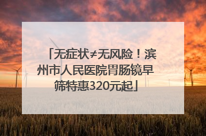 无症状≠无风险！滨州市人民医院胃肠镜早筛特惠320元起