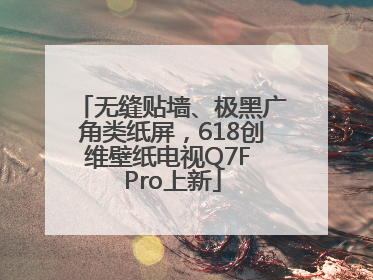 无缝贴墙、极黑广角类纸屏，618创维壁纸电视Q7F Pro上新
