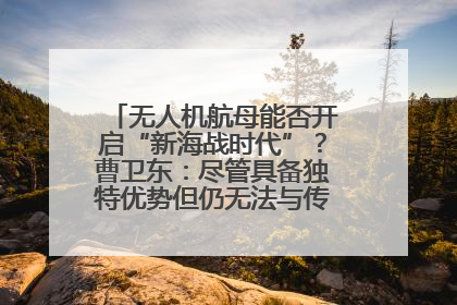 无人机航母能否开启“新海战时代”？曹卫东：尽管具备独特优势但仍无法与传统航母相提并论