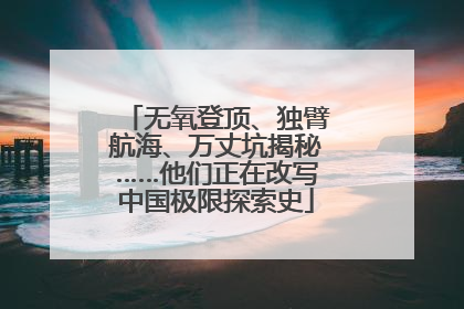 无氧登顶、独臂航海、万丈坑揭秘……他们正在改写中国极限探索史