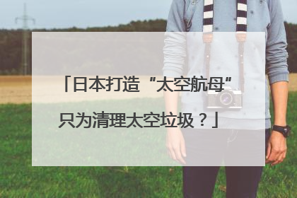 日本打造“太空航母”只为清理太空垃圾？