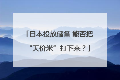 日本投放储备 能否把“天价米”打下来？
