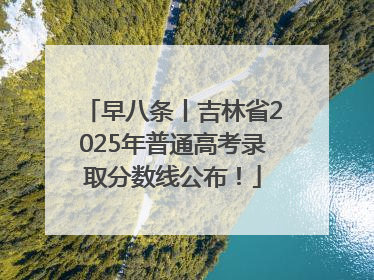 早八条丨吉林省2025年普通高考录取分数线公布！