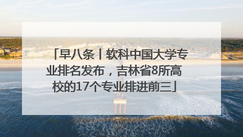早八条丨软科中国大学专业排名发布，吉林省8所高校的17个专业排进前三