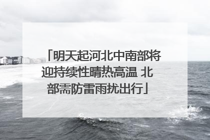 明天起河北中南部将迎持续性晴热高温 北部需防雷雨扰出行