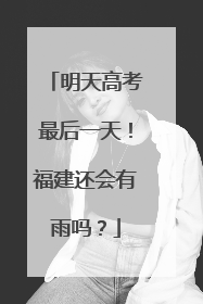 明天高考最后一天！福建还会有雨吗？